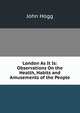 London As It Is: Observations On the Health, Habits and Amusements of the People, John Hogg 