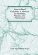 How to Feed Children: A Manual for Mothers, Nurses, and Physicians, Louise Eleanor Shimer Hogan 