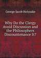 Why Do the Clergy Avoid Discussion and the Philosophers Discountenance It?, Holyoake George Jacob 