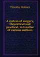 A system of surgery, theoretical and practical, in treatise of various authors, Timothy Holmes 