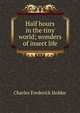 Half hours in the tiny world; wonders of insect life, Charles Frederick Holder 