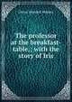 The professor at the breakfast-table,; with the story of Iris, Holmes, Oliver Wendell, 1809-1894 