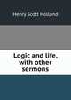 Logic and life, with other sermons, Henry Scott Holland 