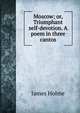 Moscow; or, Triumphant self-devotion. A poem in three cantos, James Holme 