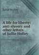 A life for liberty: anti-slavery and other letters of Sallie Holley, Sallie Holley 