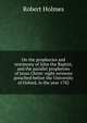 On the prophecies and testimony of John the Baptist, and the parallel prophecies of Jesus Christ: eight sermons preached before the University of Oxford, in the year 1782, Robert Holmes 