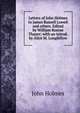 Letters of John Holmes to James Russell Lowell and others. Edited by William Roscoe Thayer; with an introd. by Alice M. Longfellow, John Holmes 
