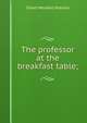 The professor at the breakfast table;, Holmes, Oliver Wendell, 1809-1894 