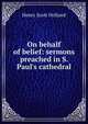 On behalf of belief: sermons preached in S. Paul's cathedral, Henry Scott Holland 