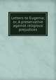 Letters to Eugenia; or, A preservative against religious prejudices, 