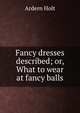 Fancy dresses described; or, What to wear at fancy balls, Ardern Holt 