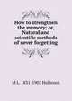 How to strengthen the memory; or, Natural and scientific methods of never forgetting, M L. 1831-1902 Holbrook 