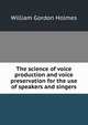 The science of voice production and voice preservation for the use of speakers and singers, William Gordon Holmes 