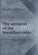 The autocrat of the breakfast-table, Holmes, Oliver Wendell, 1809-1894 