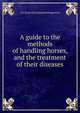 A guide to the methods of handling horses, and the treatment of their diseases, G R. [from old catalog] Hollingsworth 