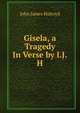 Gisela, a Tragedy In Verse by I.J.H., John James Holroyd 