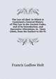 The Law of Libel: In Which Is Contained a General History of This Law in the Ancient Codes, and of Its Introduction, and Successive Alterations, in . Upon Libels, from the Earliest to the Pr, Francis Ludlow Holt 