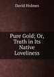 Pure Gold; Or, Truth in Its Native Loveliness, David Holmes 