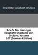 Briefe Der Herzogin Elisabeth Charlotte Von Orleans, Volume 107 (German Edition), Charlotte-Elisabeth Orleans 