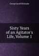 Sixty Years of an Agitator's Life, Volume 1, Holyoake George Jacob 