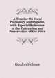 A Treatise On Vocal Physiology and Hygiene, with Especial Reference to the Cultivation and Preservation of the Voice, Gordon Holmes 