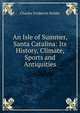An Isle of Summer, Santa Catalina: Its History, Climate, Sports and Antiquities, Charles Frederick Holder 
