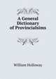 A General Dictionary of Provincialsims ., William Holloway 