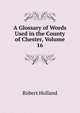 A Glossary of Words Used in the County of Chester, Volume 16, Robert Holland 