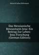 Das Messianische Bewusstsein Jesu: Ein Beitrag Zur Leben-Jesu-Forschung (German Edition), Heinrich Julius Holtzmann 