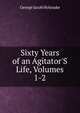 Sixty Years of an Agitator'S Life, Volumes 1-2, Holyoake George Jacob 