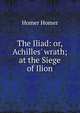 The Iliad: or, Achilles' wrath; at the Siege of Ilion, Homer 