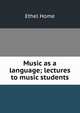 Music as a language; lectures to music students, Ethel Home 