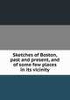 Sketches of Boston, past and present, and of some few places in its vicinity, 
