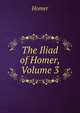 The Iliad of Homer, Volume 3, Homer 