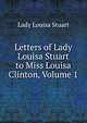 Letters of Lady Louisa Stuart to Miss Louisa Clinton, Volume 1, Lady Louisa Stuart 