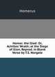 Homer. the Iliad: Or, Achilles' Wrath; at the Siege of Ilion, Reprod. in Blank Verse by T.S. Norgate, Homerus 
