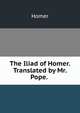 The Iliad of Homer. Translated by Mr. Pope. ., Homer 