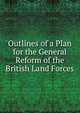 Outlines of a Plan for the General Reform of the British Land Forces, 