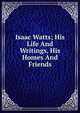 Isaac Watts; His Life And Writings, His Homes And Friends, 