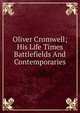 Oliver Cromwell; His Life Times Battlefields And Contemporaries, 