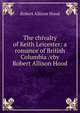 The chivalry of Keith Leicester: a romance of British Columbia /cby Robert Allison Hood, Robert Allison Hood 