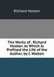 The Works of . Richard Hooker. to Which Is Prefixed the Life of the Author, by I. Walton, Hooker, Richard 