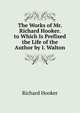 The Works of Mr. Richard Hooker. to Which Is Prefixed the Life of the Author by I. Walton, Hooker, Richard 