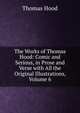 The Works of Thomas Hood: Comic and Serious, in Prose and Verse with All the Original Illustrations, Volume 6, Hood Thomas 