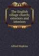 The English village church; exteriors and interiors, Alfred Hopkins 