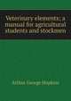 Veterinary elements; a manual for agricultural students and stockmen, Arthur George Hopkins 