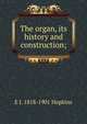 The organ, its history and construction;, E J. 1818-1901 Hopkins 