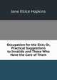 Occupation for the Sick; Or, Practical Suggestions to Invalids and Those Who Have the Care of Them, Jane Ellice Hopkins 