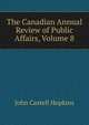 The Canadian Annual Review of Public Affairs, Volume 8, J. Castell Hopkins 
