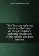 The Christian ecclesia; a course of lectures on the early history and early conception of the ecclesia and four sermons, Fenton John Anthony Hort 